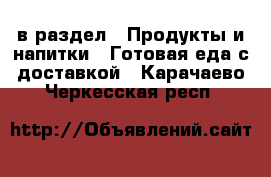  в раздел : Продукты и напитки » Готовая еда с доставкой . Карачаево-Черкесская респ.